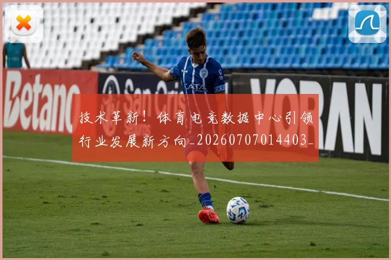 技术革新！体育电竞数据中心引领行业发展新方向_20260707014403_20260723182357