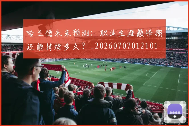 哈兰德未来预测：职业生涯巅峰期还能持续多久？_20260707012101