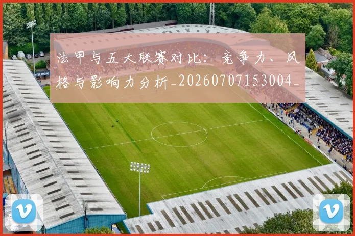 法甲与五大联赛对比：竞争力、风格与影响力分析_20260707153004_20260801171158