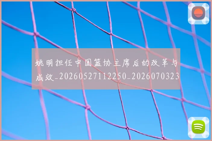 姚明担任中国篮协主席后的改革与成效_20260527112250_20260703232842