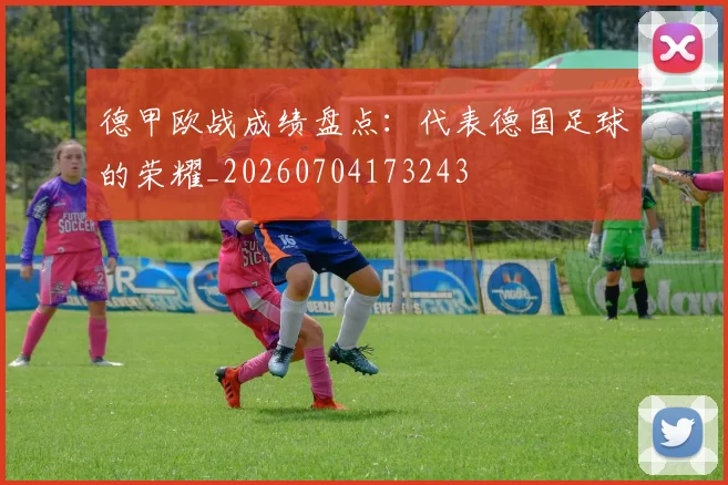 德甲欧战成绩盘点：代表德国足球的荣耀_20260704173243