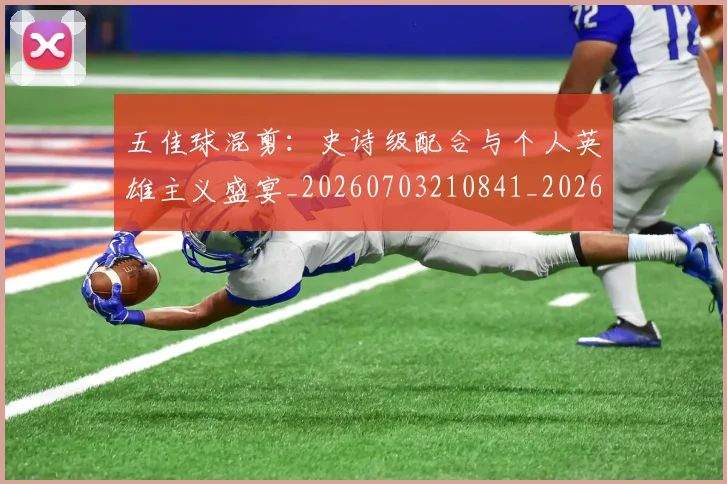 五佳球混剪：史诗级配合与个人英雄主义盛宴_20260703210841_20260716192945