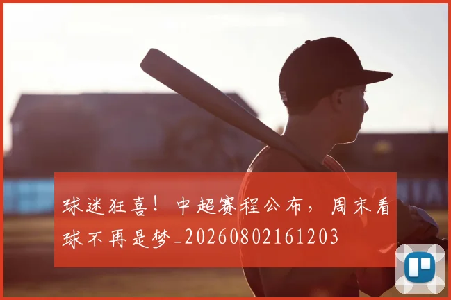 球迷狂喜!中超赛程公布,周末看球不再是梦_20260802161203