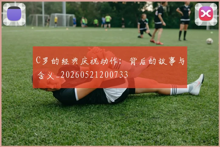 C罗的经典庆祝动作：背后的故事与含义_20260521200733