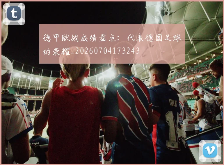 德甲欧战成绩盘点：代表德国足球的荣耀_20260704173243