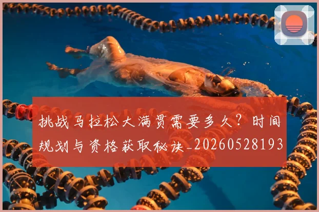 挑战马拉松大满贯需要多久？时间规划与资格获取秘诀_20260528193019_20260707144145