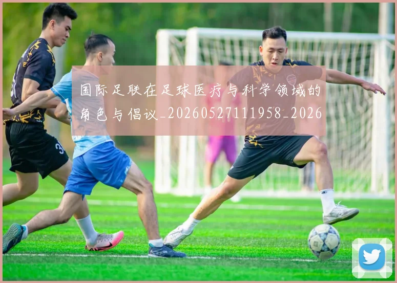 国际足联在足球医疗与科学领域的角色与倡议_20260527111958_20260703224841_20260719170150