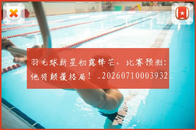 羽毛球新星初露锋芒，比赛预测：他将颠覆格局！_20260710003932_20260803143640