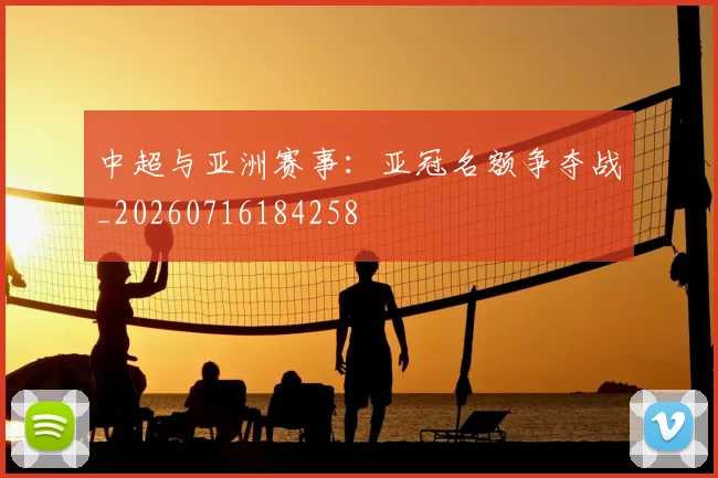 中超与亚洲赛事:亚冠名额争夺战_20260716184258