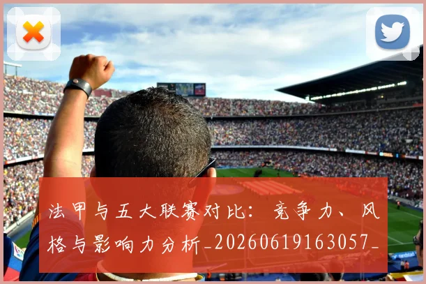 法甲与五大联赛对比：竞争力、风格与影响力分析_20260619163057_20260801171156