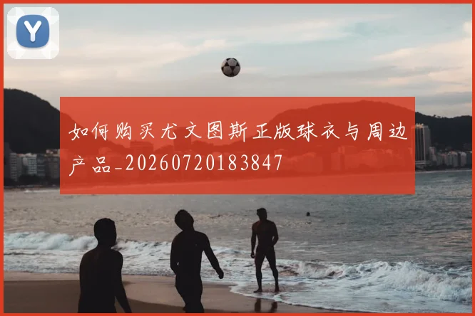 如何购买尤文图斯正版球衣与周边产品_20260720183847