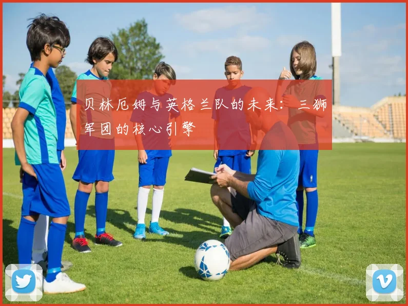 贝林厄姆与英格兰队的未来：三狮军团的核心引擎