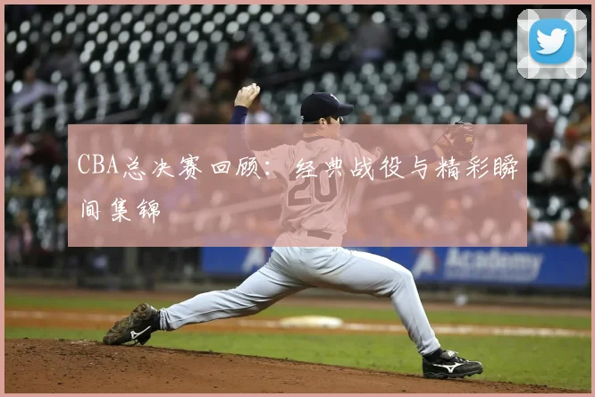 CBA总决赛回顾:经典战役与精彩瞬间集锦