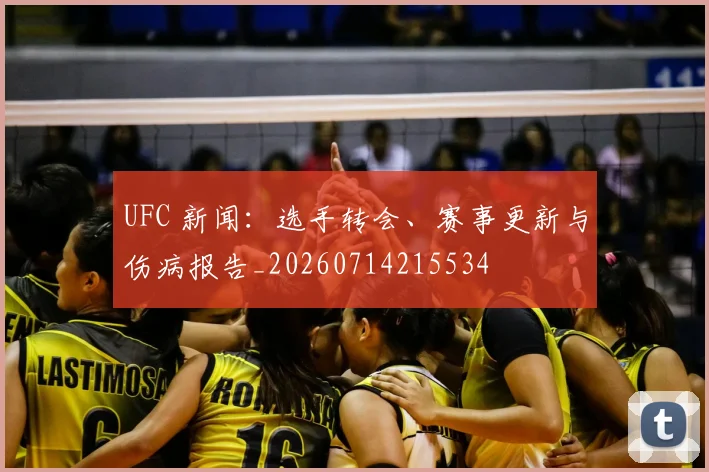 UFC 新闻：选手转会、赛事更新与伤病报告_20260714215534