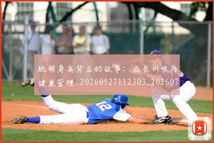 姚明身高背后的故事：成长训练与健康管理_20260527112303_20260720192452