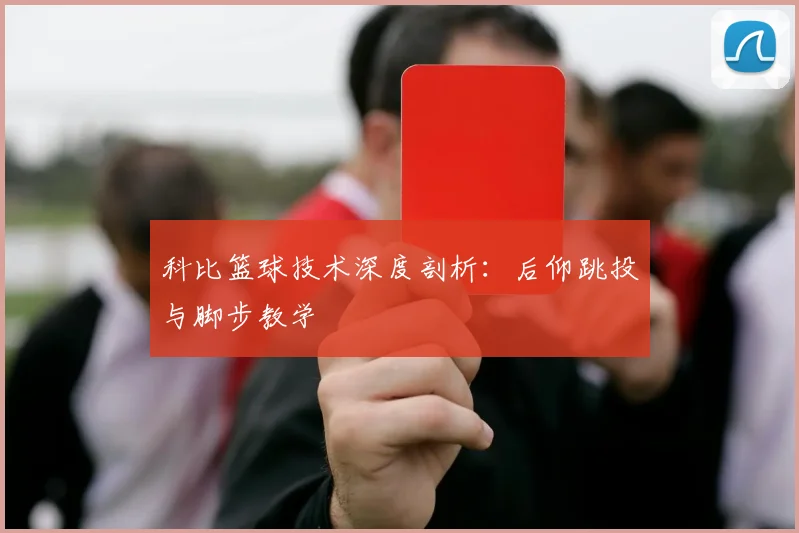 科比篮球技术深度剖析:后仰跳投与脚步教学