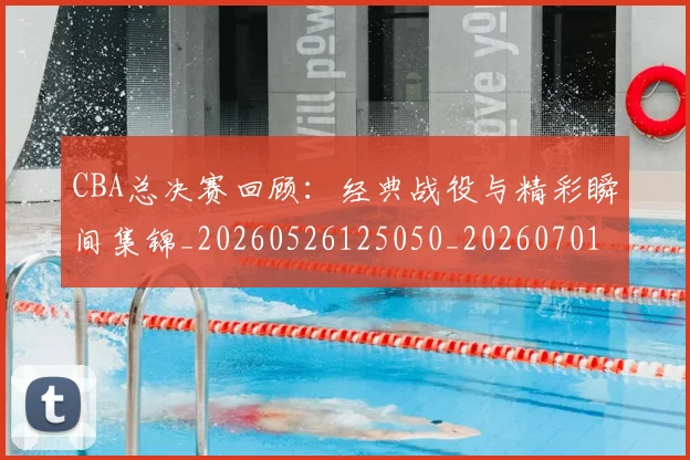 CBA总决赛回顾:经典战役与精彩瞬间集锦_20260526125050_20260701210812_20260712044950