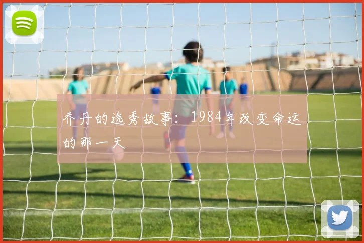 乔丹的选秀故事：1984年改变命运的那一天