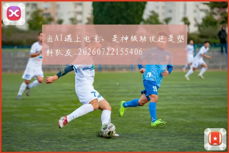 当AI遇上电竞,是神级助攻还是塑料队友_20260722155406