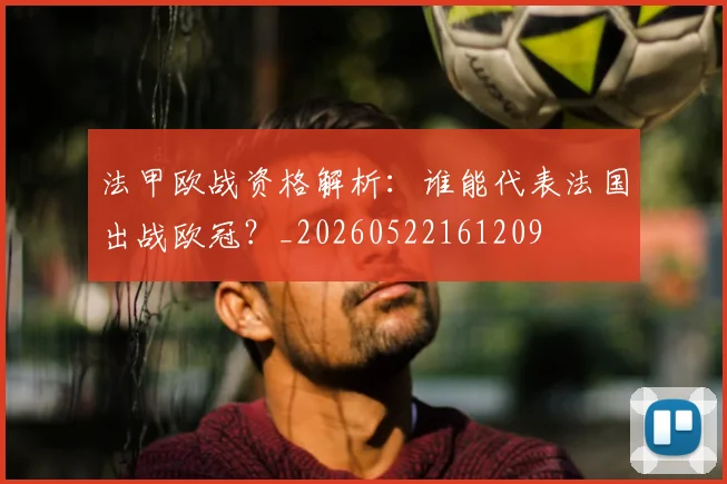 法甲欧战资格解析：谁能代表法国出战欧冠？_20260522161209