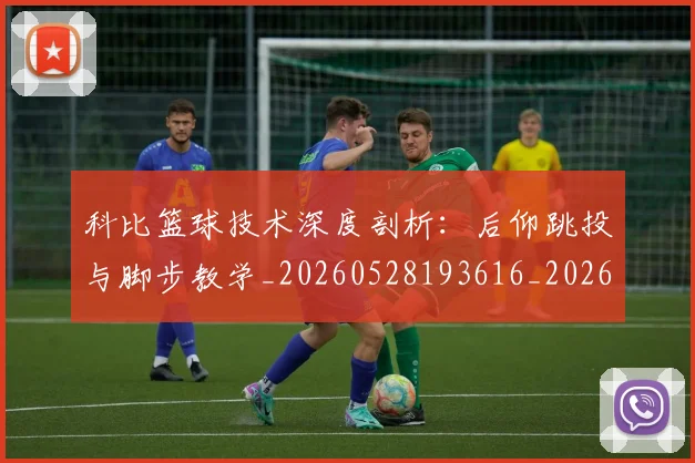 科比篮球技术深度剖析:后仰跳投与脚步教学_20260528193616_20260708195349