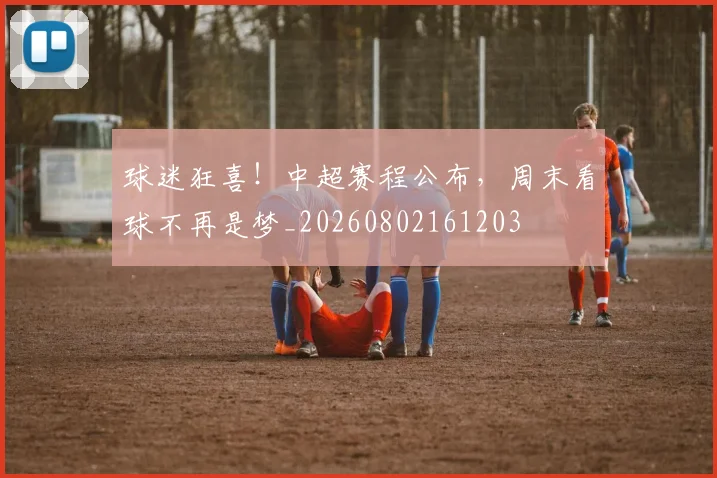 球迷狂喜！中超赛程公布，周末看球不再是梦_20260802161203
