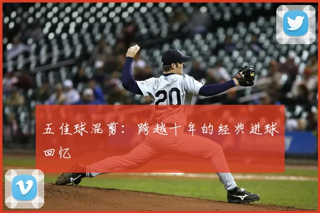五佳球混剪：跨越十年的经典进球回忆