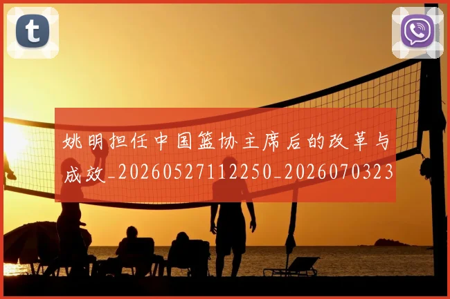 姚明担任中国篮协主席后的改革与成效_20260527112250_20260703232842