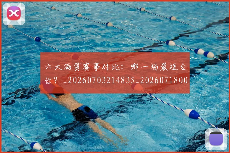 六大满贯赛事对比：哪一场最适合你？_20260703214835_20260718004506