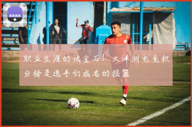 职业生涯的试金石！大洋洲电竞积分榜是选手们成名的摇篮