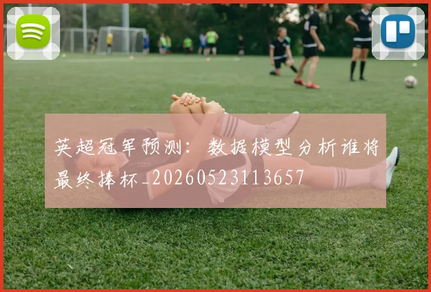 英超冠军预测：数据模型分析谁将最终捧杯_20260523113657