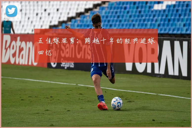 五佳球混剪：跨越十年的经典进球回忆