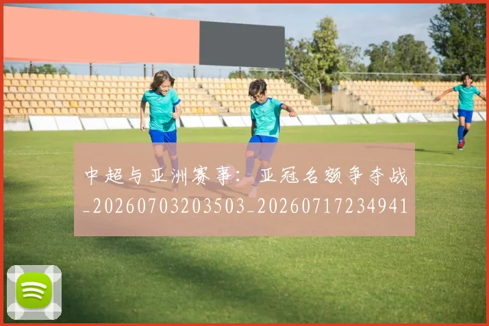 中超与亚洲赛事：亚冠名额争夺战_20260703203503_20260717234941