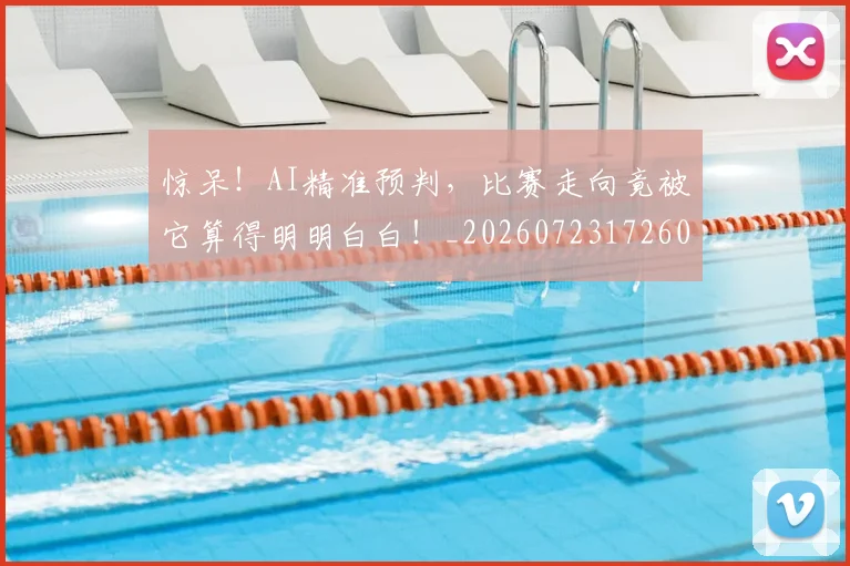 惊呆!AI精准预判,比赛走向竟被它算得明明白白!_20260723172603