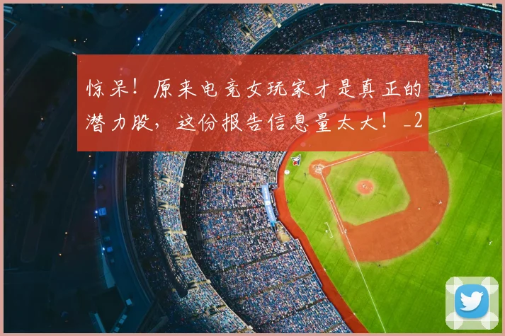 惊呆！原来电竞女玩家才是真正的潜力股，这份报告信息量太大！_20260704174235_20260801160108