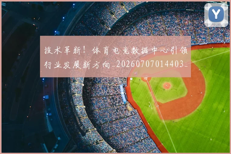 技术革新!体育电竞数据中心引领行业发展新方向_20260707014403_20260723182357