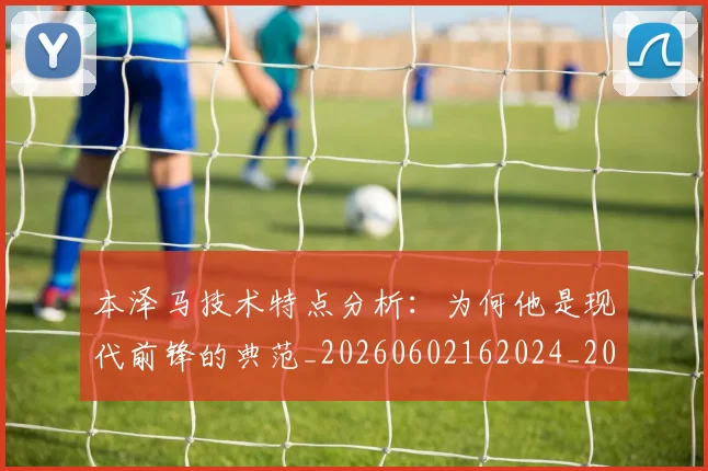 本泽马技术特点分析:为何他是现代前锋的典范_20260602162024_20260707021831