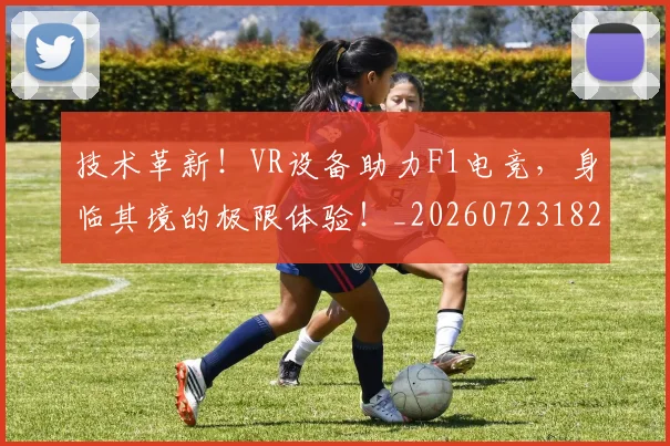 技术革新！VR设备助力F1电竞，身临其境的极限体验！_20260723182354