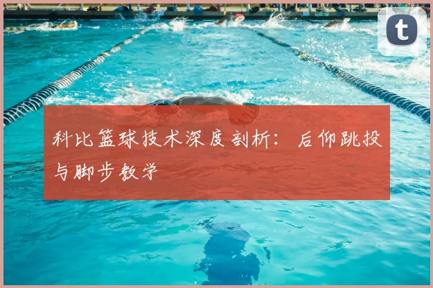科比篮球技术深度剖析:后仰跳投与脚步教学