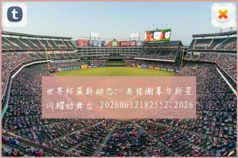 世界杯最新动态：老将谢幕与新星闪耀的舞台_20260612182552_20260702174255_20260715191425