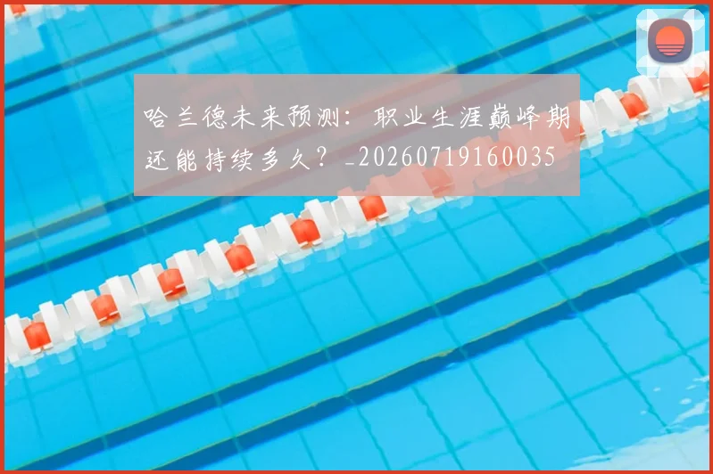 哈兰德未来预测：职业生涯巅峰期还能持续多久？_20260719160035