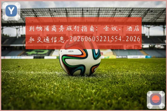 利物浦商务旅行指南:会议、酒店和交通信息_20260603221554_20260703220120