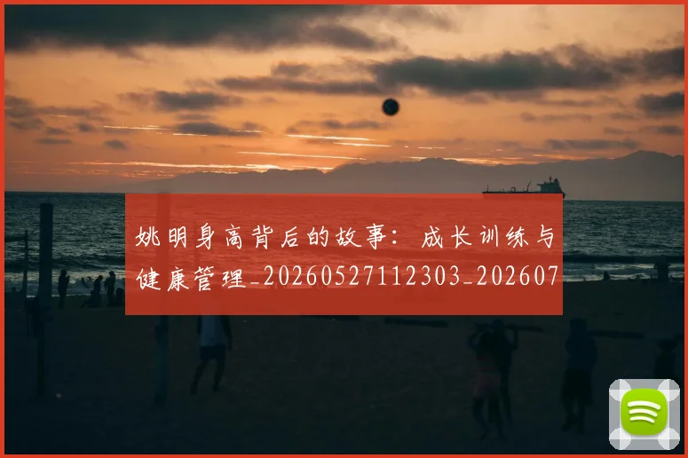 姚明身高背后的故事:成长训练与健康管理_20260527112303_20260720192452