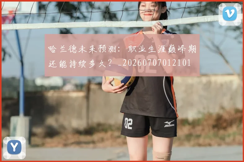 哈兰德未来预测：职业生涯巅峰期还能持续多久？_20260707012101