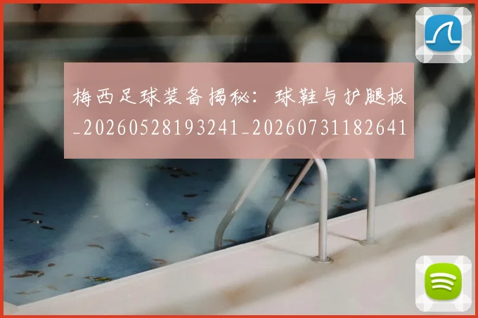 梅西足球装备揭秘：球鞋与护腿板_20260528193241_20260731182641