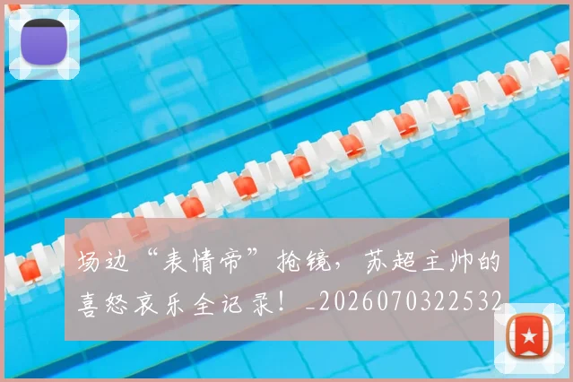 场边“表情帝”抢镜，苏超主帅的喜怒哀乐全记录！_20260703225329