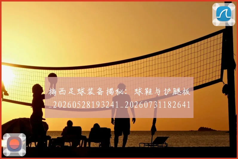 梅西足球装备揭秘：球鞋与护腿板_20260528193241_20260731182641