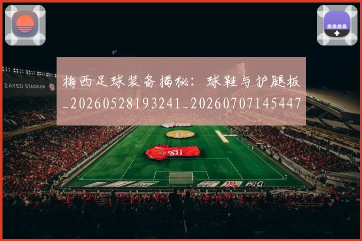 梅西足球装备揭秘：球鞋与护腿板_20260528193241_20260707145447