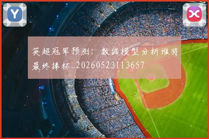 英超冠军预测：数据模型分析谁将最终捧杯_20260523113657