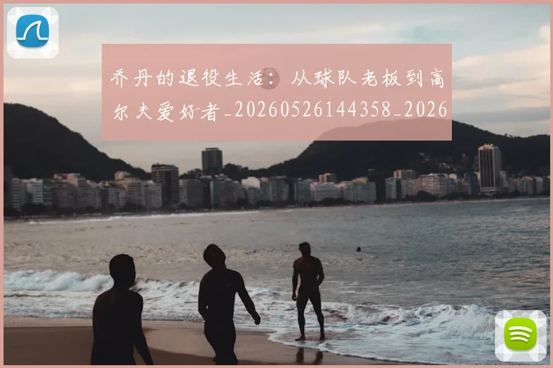 乔丹的退役生活：从球队老板到高尔夫爱好者_20260526144358_20260707011518